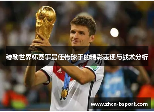 穆勒世界杯赛事最佳传球手的精彩表现与战术分析