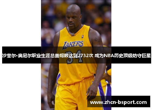 沙奎尔·奥尼尔职业生涯总盖帽数达到2732次 成为NBA历史顶级防守巨星