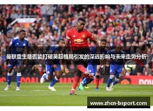 曼联重生是否能打破英超格局引发的深远影响与未来走势分析