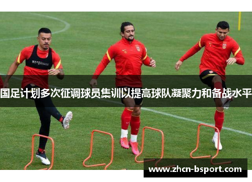 国足计划多次征调球员集训以提高球队凝聚力和备战水平