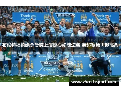 布伦特福德绝杀曼城上演惊心动魄逆袭 英超赛场再掀高潮