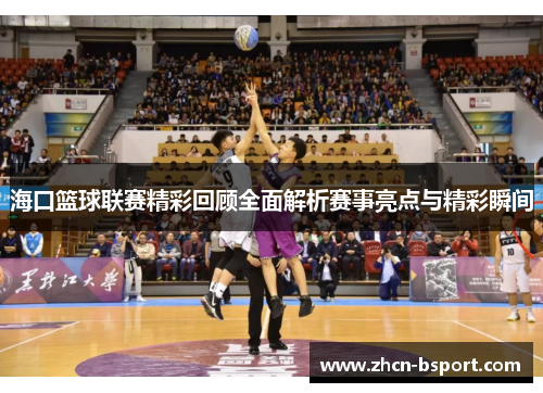 海口篮球联赛精彩回顾全面解析赛事亮点与精彩瞬间