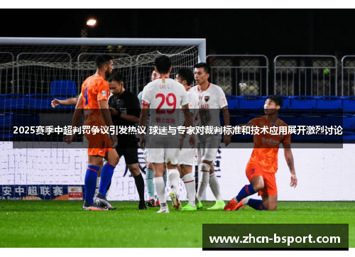 2025赛季中超判罚争议引发热议 球迷与专家对裁判标准和技术应用展开激烈讨论