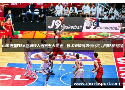 中国男篮FIBA亚洲杯入选赛五大亮点：技术突破阵容优化助力球队新征程
