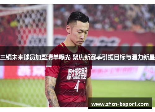 三镇未来球员加盟清单曝光 聚焦新赛季引援目标与潜力新星