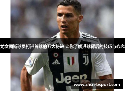 尤文图斯球员打进首球的五大秘诀 让你了解进球背后的技巧与心态
