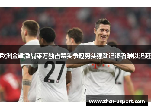 欧洲金靴激战莱万独占鳌头争冠势头强劲追逐者难以追赶