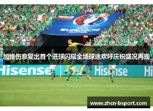 加维伤愈复出首个进球闪耀全场球迷欢呼庆祝盛况再现