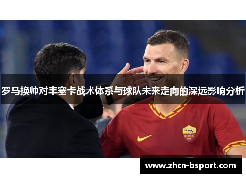 罗马换帅对丰塞卡战术体系与球队未来走向的深远影响分析