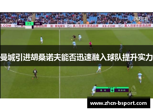 曼城引进胡桑诺夫能否迅速融入球队提升实力