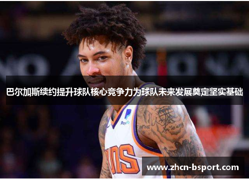 巴尔加斯续约提升球队核心竞争力为球队未来发展奠定坚实基础