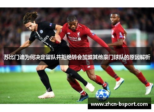 苏比门迪为何决定留队并拒绝转会加盟其他豪门球队的原因解析