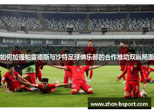 如何加强帕雷德斯与沙特足球俱乐部的合作推动双赢局面