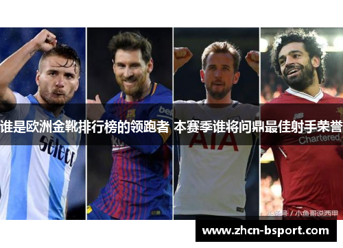 谁是欧洲金靴排行榜的领跑者 本赛季谁将问鼎最佳射手荣誉