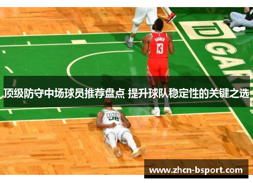 顶级防守中场球员推荐盘点 提升球队稳定性的关键之选