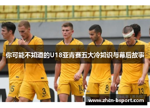 你可能不知道的U18亚青赛五大冷知识与幕后故事