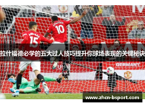 拉什福德必学的五大过人技巧提升你球场表现的关键秘诀