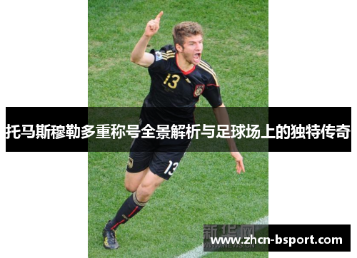 托马斯穆勒多重称号全景解析与足球场上的独特传奇