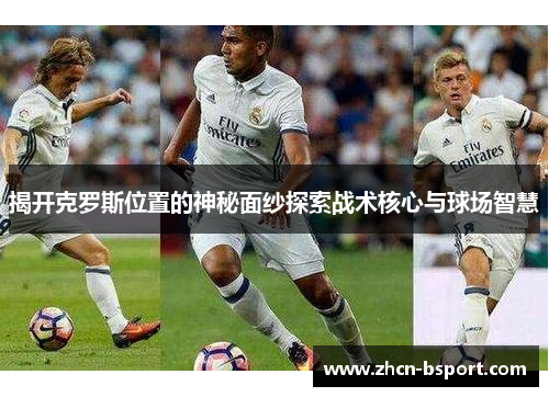 揭开克罗斯位置的神秘面纱探索战术核心与球场智慧